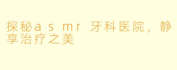 探秘asmr牙科医院，静享治疗之美