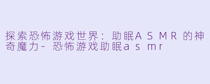 探索恐怖游戏世界：助眠ASMR的神奇魔力-恐怖游戏助眠asmr