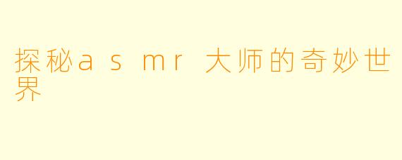 探秘asmr大师的奇妙世界