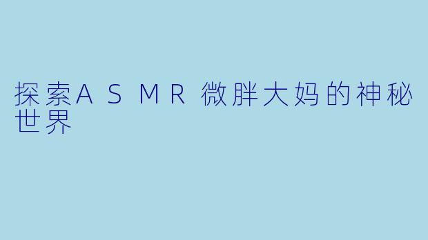 探索ASMR微胖大妈的神秘世界