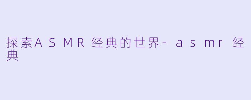 探索ASMR经典的世界-asmr经典