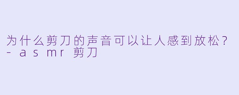 为什么剪刀的声音可以让人感到放松？