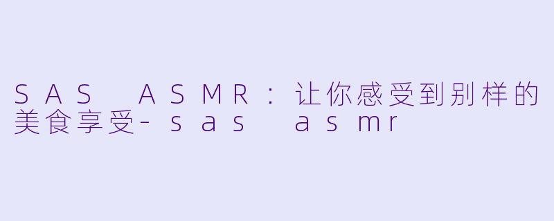 SAS ASMR：让你感受到别样的美食享受-sas asmr