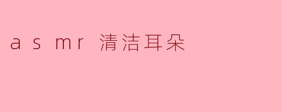 什么是ASMR清洁耳朵？