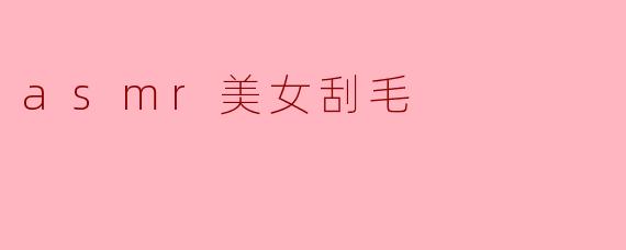 asmr美女刮毛