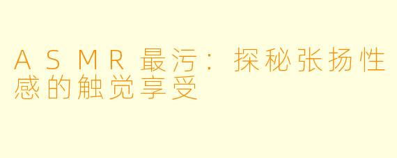 ASMR最污：探秘张扬性感的触觉享受