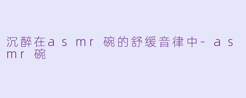 沉醉在asmr碗的舒缓音律中-asmr碗