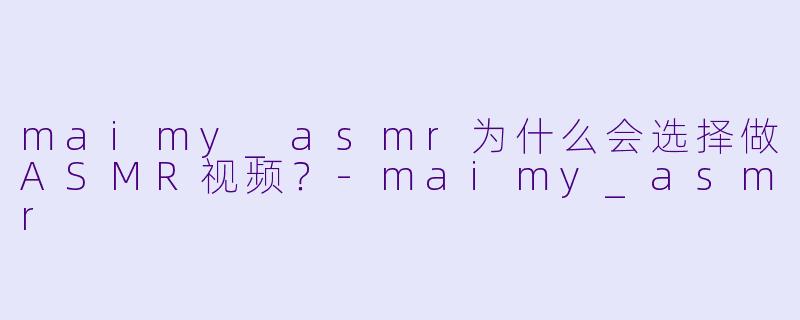 maimy_asmr为什么会选择做ASMR视频？
