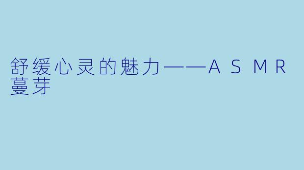 舒缓心灵的魅力——ASMR蔓芽