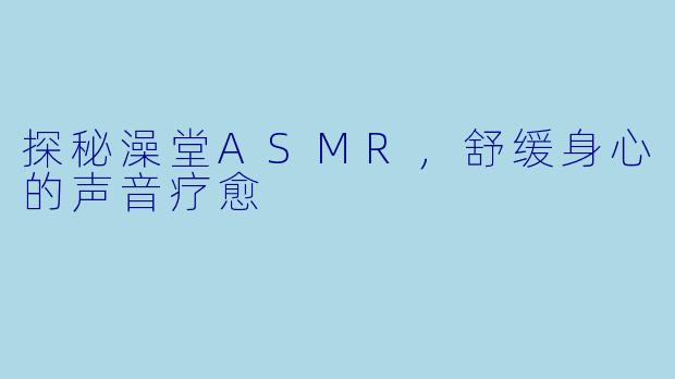 探秘澡堂ASMR，舒缓身心的声音疗愈