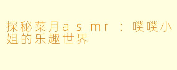 探秘菜月asmr：噗噗小姐的乐趣世界