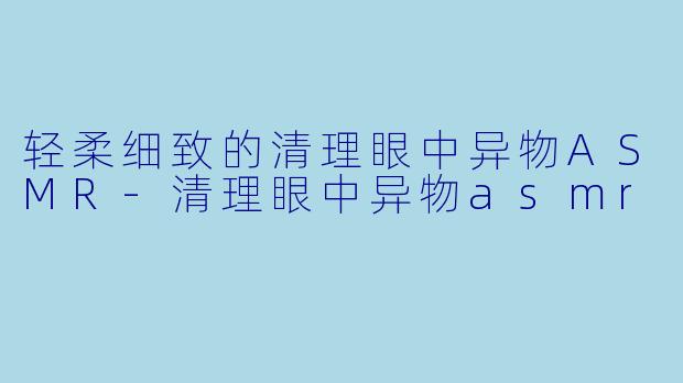 轻柔细致的清理眼中异物ASMR-清理眼中异物asmr