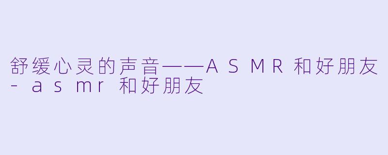 舒缓心灵的声音——ASMR和好朋友-asmr和好朋友