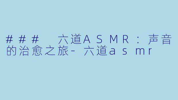 ### 六道ASMR：声音的治愈之旅