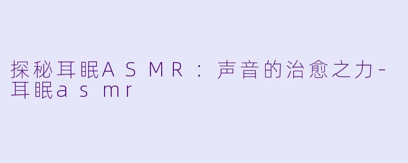 探秘耳眠ASMR：声音的治愈之力-耳眠asmr