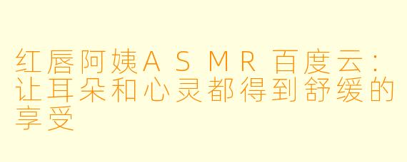 红唇阿姨ASMR百度云：让耳朵和心灵都得到舒缓的享受
