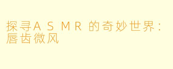 探寻ASMR的奇妙世界：唇齿微风