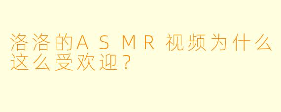 洛洛的ASMR视频为什么这么受欢迎？