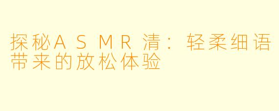 探秘ASMR清：轻柔细语带来的放松体验