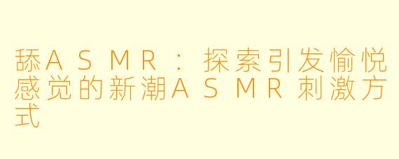 舔ASMR：探索引发愉悦感觉的新潮ASMR刺激方式