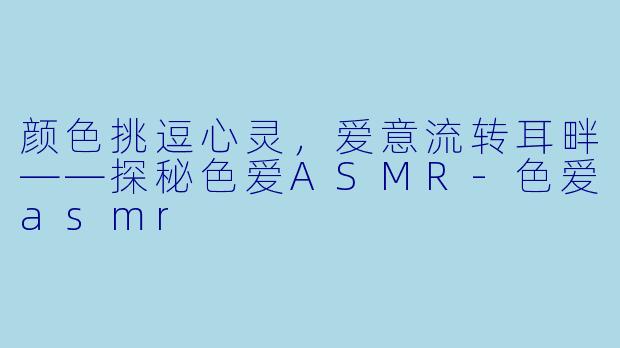 颜色挑逗心灵，爱意流转耳畔——探秘色爱ASMR-色爱asmr