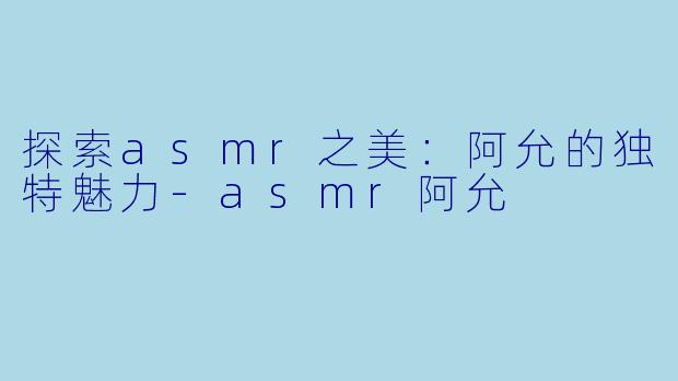 探索asmr之美：阿允的独特魅力-asmr阿允