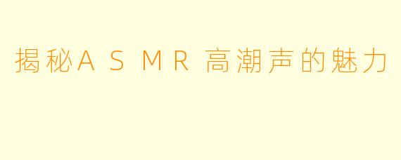 揭秘ASMR高潮声的魅力