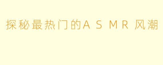 探秘最热门的ASMR风潮