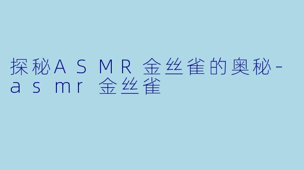 探秘ASMR金丝雀的奥秘-asmr金丝雀