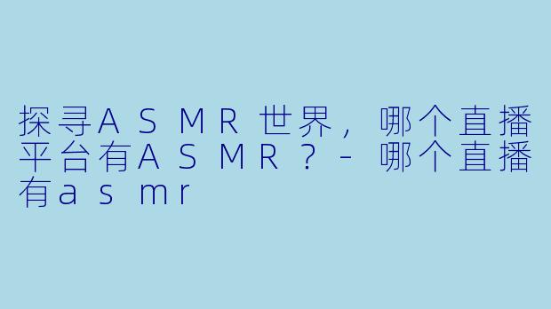 探寻ASMR世界，哪个直播平台有ASMR？-哪个直播有asmr