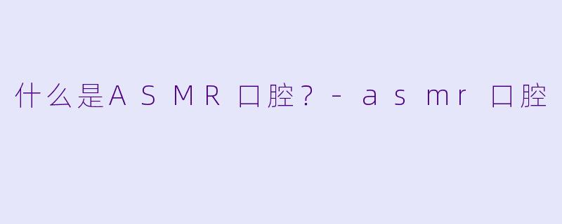 什么是ASMR口腔？