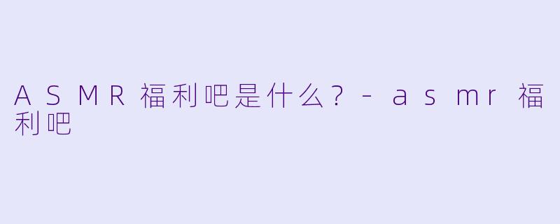 ASMR福利吧是什么？