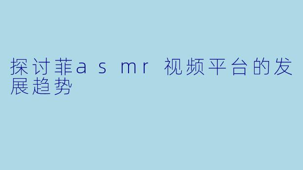 探讨菲asmr视频平台的发展趋势
