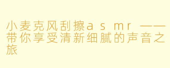 小麦克风刮擦asmr——带你享受清新细腻的声音之旅