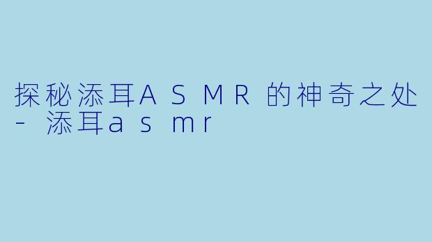 探秘添耳ASMR的神奇之处-添耳asmr
