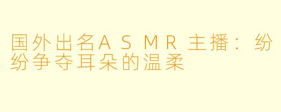 国外出名ASMR主播：纷纷争夺耳朵的温柔