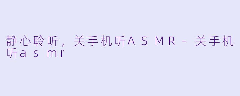 静心聆听，关手机听ASMR-关手机听asmr