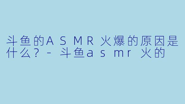 斗鱼的ASMR火爆的原因是什么？