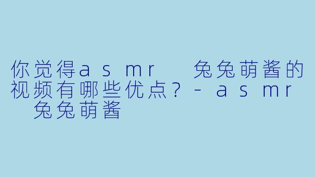 你觉得asmr 兔兔萌酱的视频有哪些优点？