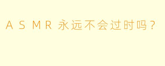 ASMR永远不会过时吗？