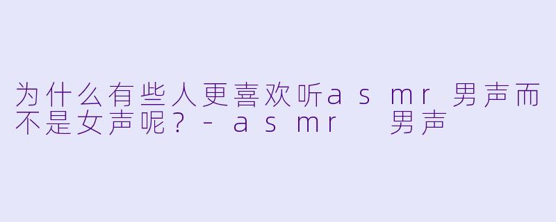 为什么有些人更喜欢听asmr男声而不是女声呢？