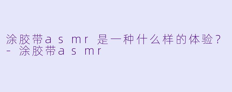 涂胶带asmr是一种什么样的体验？