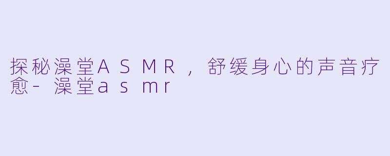 探秘澡堂ASMR，舒缓身心的声音疗愈-澡堂asmr