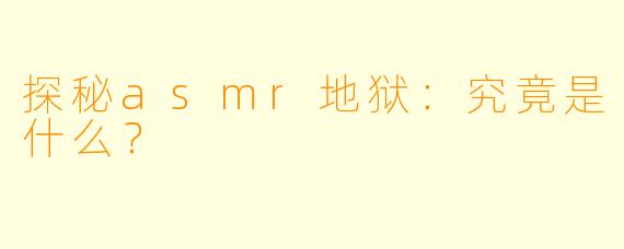 探秘asmr地狱：究竟是什么？