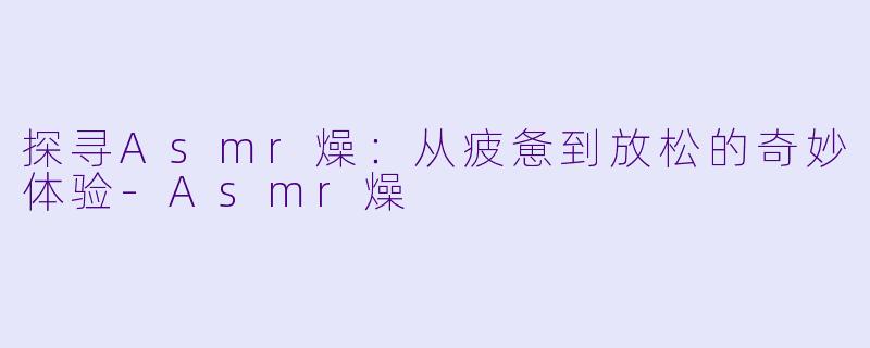 探寻Asmr燥：从疲惫到放松的奇妙体验-Asmr燥