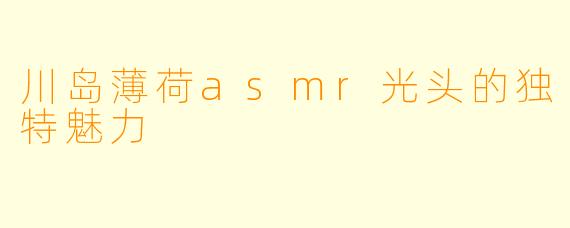 川岛薄荷asmr光头的独特魅力
