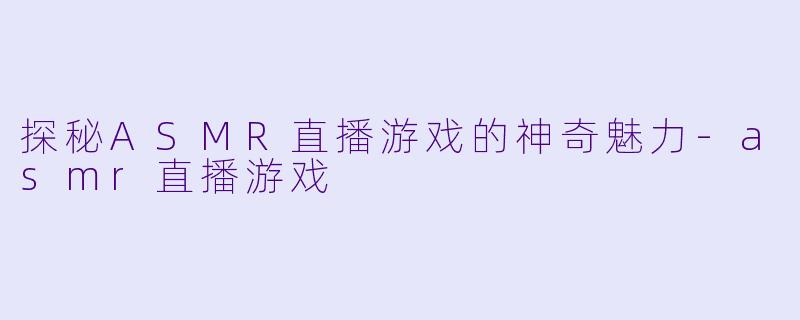 探秘ASMR直播游戏的神奇魅力-asmr直播游戏