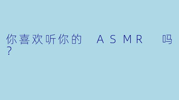 你喜欢听你的 ASMR 吗？