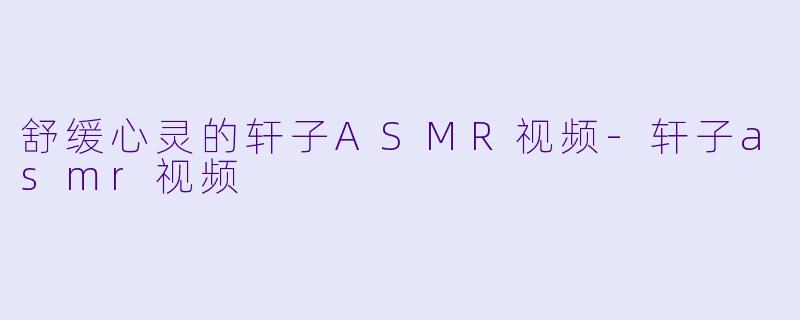 舒缓心灵的轩子ASMR视频-轩子asmr视频