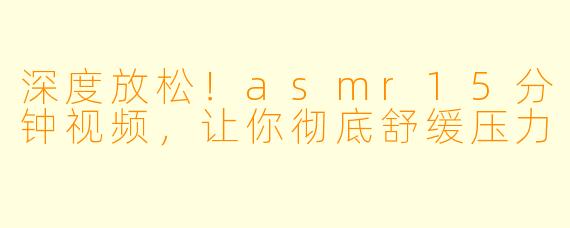 深度放松！asmr15分钟视频，让你彻底舒缓压力